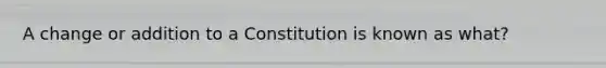 A change or addition to a Constitution is known as what?