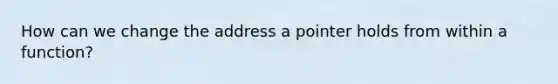 How can we change the address a pointer holds from within a function?