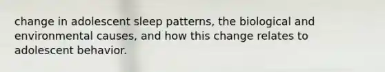 change in adolescent sleep patterns, the biological and environmental causes, and how this change relates to adolescent behavior.