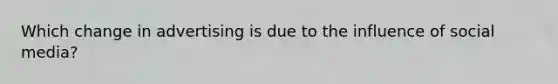 Which change in advertising is due to the influence of social media?