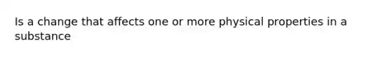 Is a change that affects one or more physical properties in a substance