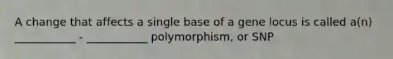 A change that affects a single base of a gene locus is called a(n) ___________ - ___________ polymorphism, or SNP