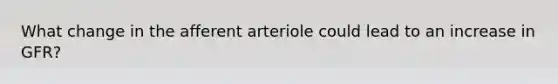 What change in the afferent arteriole could lead to an increase in GFR?