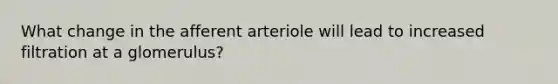 What change in the afferent arteriole will lead to increased filtration at a glomerulus?