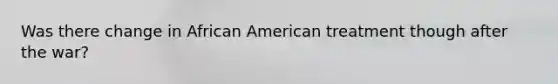 Was there change in African American treatment though after the war?