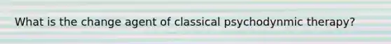 What is the change agent of classical psychodynmic therapy?