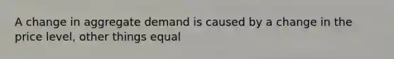 A change in aggregate demand is caused by a change in the price level, other things equal