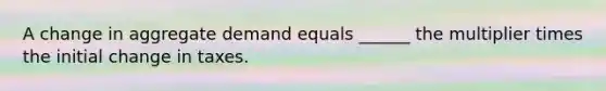 A change in aggregate demand equals ______ the multiplier times the initial change in taxes.