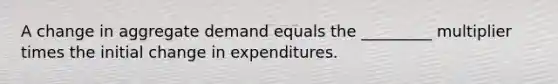 A change in aggregate demand equals the _________ multiplier times the initial change in expenditures.