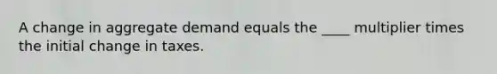 A change in aggregate demand equals the ____ multiplier times the initial change in taxes.