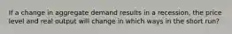 If a change in aggregate demand results in a recession, the price level and real output will change in which ways in the short run?