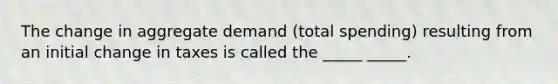 The change in aggregate demand (total spending) resulting from an initial change in taxes is called the _____ _____.