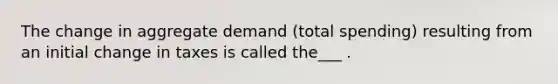 The change in aggregate demand (total spending) resulting from an initial change in taxes is called the___ .