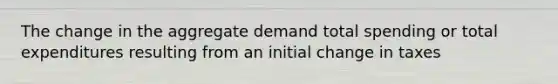 The change in the aggregate demand total spending or total expenditures resulting from an initial change in taxes