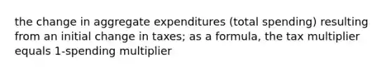 the change in aggregate expenditures (total spending) resulting from an initial change in taxes; as a formula, the tax multiplier equals 1-spending multiplier