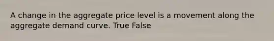 A change in the aggregate price level is a movement along the aggregate demand curve. True False