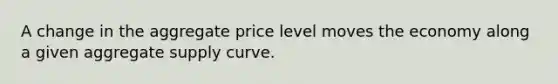 A change in the aggregate price level moves the economy along a given aggregate supply curve.