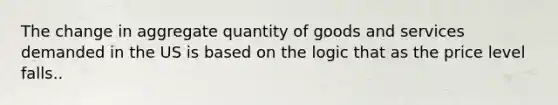 The change in aggregate quantity of goods and services demanded in the US is based on the logic that as the price level falls..