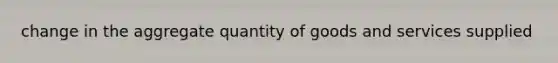 change in the aggregate quantity of goods and services supplied
