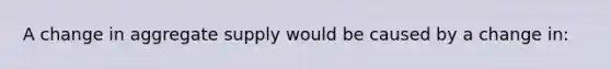A change in aggregate supply would be caused by a change in:
