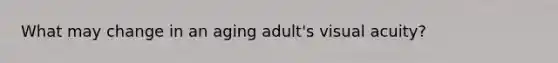 What may change in an aging adult's visual acuity?