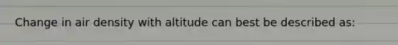 Change in air density with altitude can best be described as: