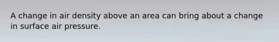 A change in air density above an area can bring about a change in surface air pressure.