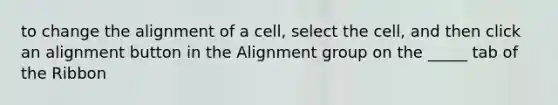 to change the alignment of a cell, select the cell, and then click an alignment button in the Alignment group on the _____ tab of the Ribbon