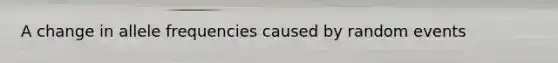 A change in allele frequencies caused by random events