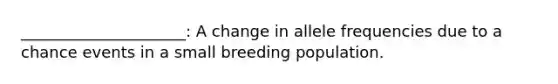 _____________________: A change in allele frequencies due to a chance events in a small breeding population.