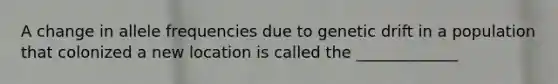 A change in allele frequencies due to genetic drift in a population that colonized a new location is called the _____________