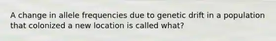 A change in allele frequencies due to genetic drift in a population that colonized a new location is called what?