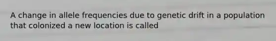 A change in allele frequencies due to genetic drift in a population that colonized a new location is called