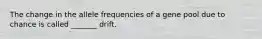 The change in the allele frequencies of a gene pool due to chance is called _______ drift.