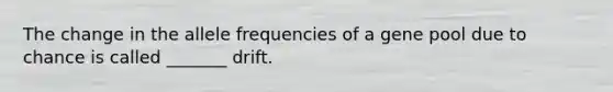 The change in the allele frequencies of a gene pool due to chance is called _______ drift.