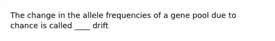 The change in the allele frequencies of a gene pool due to chance is called ____ drift