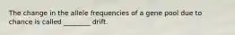 The change in the allele frequencies of a gene pool due to chance is called ________ drift.