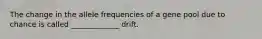 The change in the allele frequencies of a gene pool due to chance is called _____________ drift.