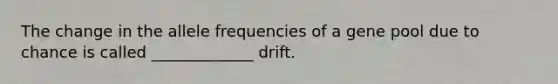 The change in the allele frequencies of a gene pool due to chance is called _____________ drift.