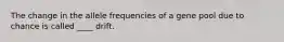 The change in the allele frequencies of a gene pool due to chance is called ____ drift.