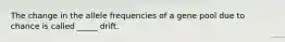 The change in the allele frequencies of a gene pool due to chance is called _____ drift.