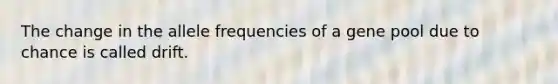 The change in the allele frequencies of a gene pool due to chance is called drift.