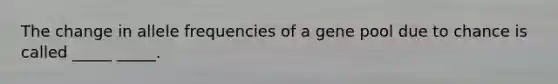 The change in allele frequencies of a gene pool due to chance is called _____ _____.