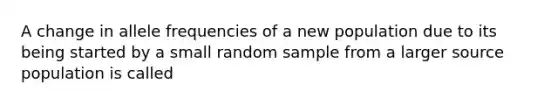 A change in allele frequencies of a new population due to its being started by a small random sample from a larger source population is called