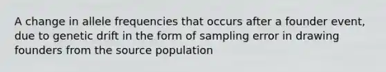 A change in allele frequencies that occurs after a founder event, due to genetic drift in the form of sampling error in drawing founders from the source population