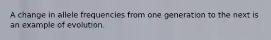 A change in allele frequencies from one generation to the next is an example of evolution.