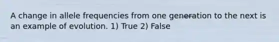 A change in allele frequencies from one generation to the next is an example of evolution. 1) True 2) False