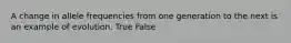 A change in allele frequencies from one generation to the next is an example of evolution. True False