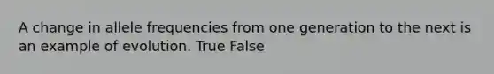 A change in allele frequencies from one generation to the next is an example of evolution. True False