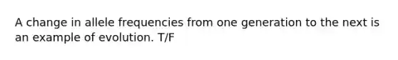 A change in allele frequencies from one generation to the next is an example of evolution. T/F